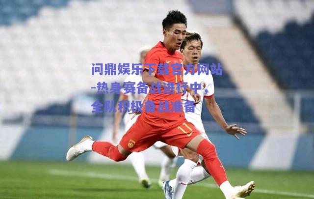 热身赛备战进行中，全队积极备战准备