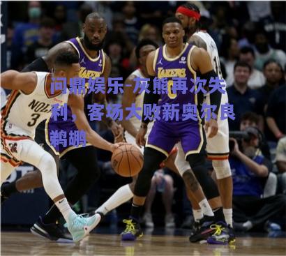 灰熊再次失利，客场大败新奥尔良鹈鹕