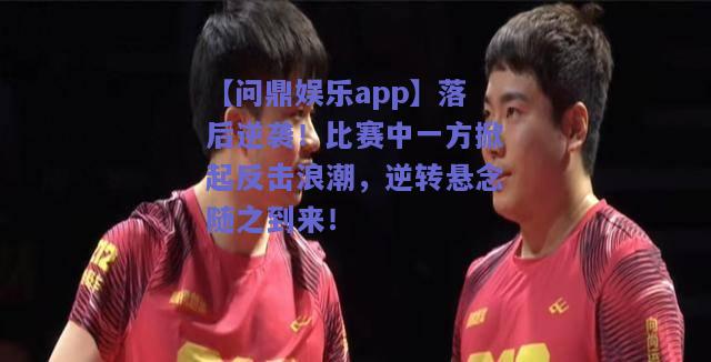 落后逆袭！比赛中一方掀起反击浪潮，逆转悬念随之到来！