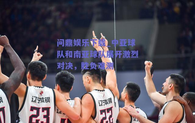 中亚球队和南亚球队展开激烈对决，胜负难测