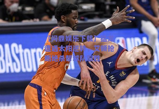 猛龙遭遇太阳逆转，艾顿抢断绝杀帮球队取胜