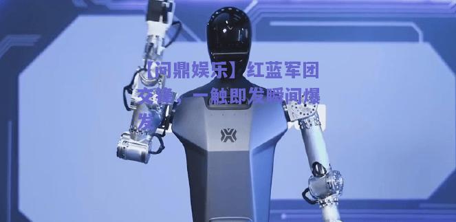 红蓝军团交锋，一触即发瞬间爆发